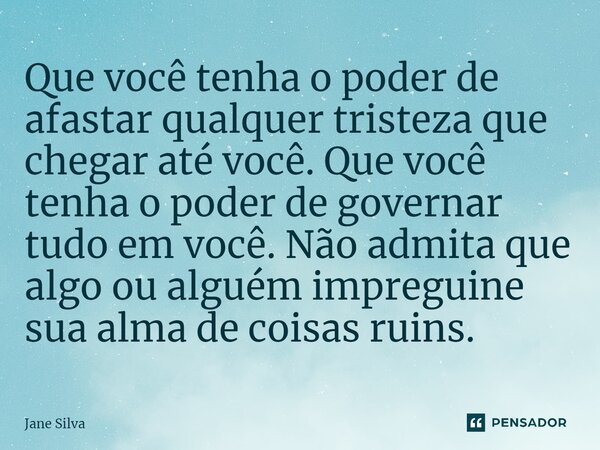 ⁠Que você tenha o poder de afastar qualquer tristeza que chegar até você. Que você tenha o poder de governar tudo em você. Não admita que algo ou alguém impregu... Frase de Jane Silva.