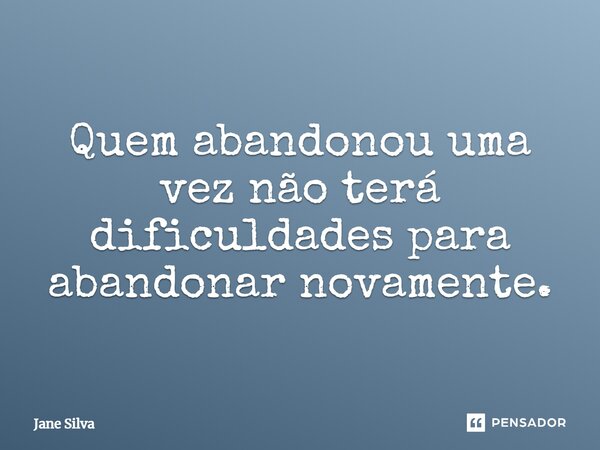 Quem abandonou uma vez, não terá dificuldades para abandonar novamente.... Frase de Jane Silva.