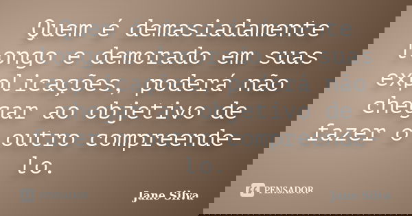 Quem é demasiadamente longo e demorado em suas explicações, poderá não chegar ao objetivo de fazer o outro compreende-lo.... Frase de Jane Silva.