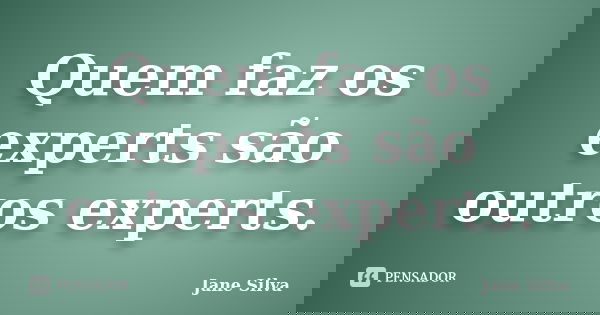 Quem faz os experts são outros experts.... Frase de Jane Silva.
