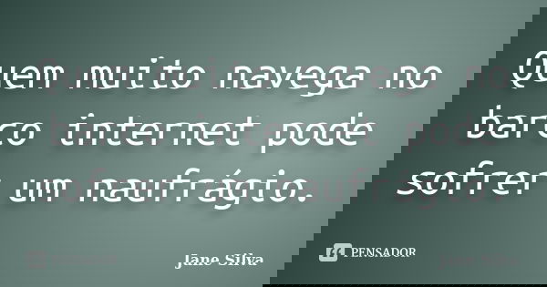 Quem muito navega no barco internet pode sofrer um naufrágio.... Frase de Jane Silva.