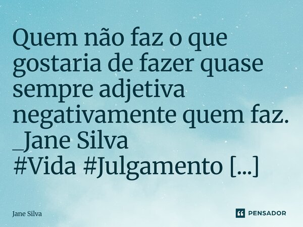 ⁠Quem não faz o que gostaria de fazer quase sempre adjetiva negativamente quem faz.... Frase de Jane Silva.
