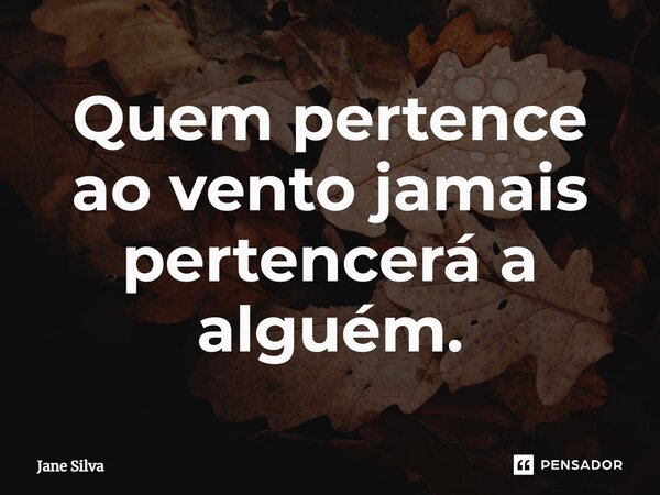⁠Quem pertence ao vento jamais pertencerá a alguém.... Frase de Jane Silva.