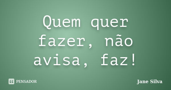 Quem quer fazer, não avisa, faz!... Frase de Jane Silva.