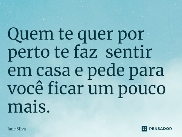 ⁠Quem te quer por perto te faz sentir em casa e pede para você ficar um pouco mais.... Frase de Jane Silva.