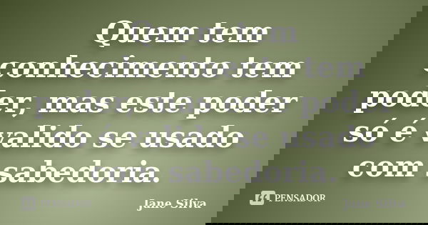 Quem tem conhecimento tem poder, mas este poder só é valido se usado com sabedoria.... Frase de Jane Silva.