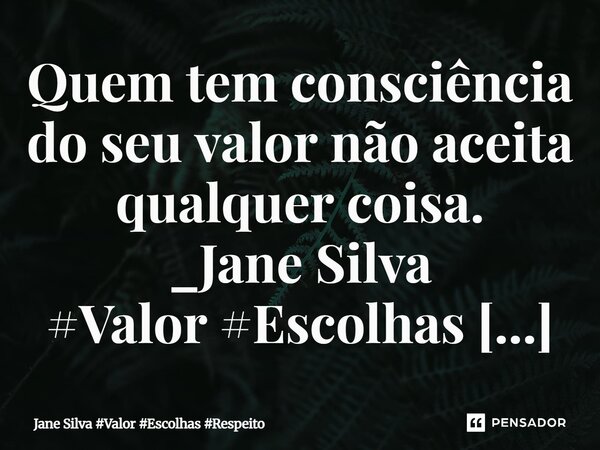 ⁠Quem tem consciência do seu valor não aceita qualquer coisa.... Frase de Jane Silva.