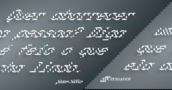 Quer aborrecer uma pessoa? Diga que é feio o que ela acha lindo.... Frase de Jane Silva.