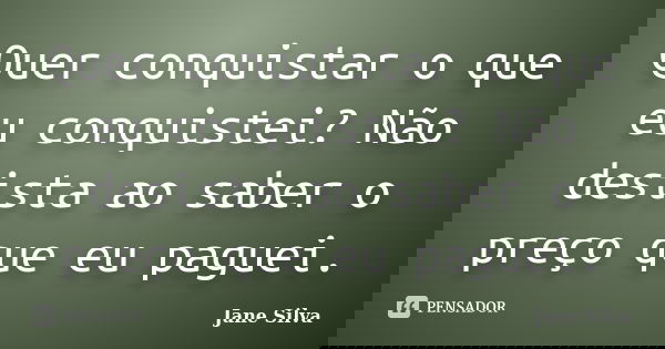 Quer conquistar o que eu conquistei? Não desista ao saber o preço que eu paguei.... Frase de Jane Silva.