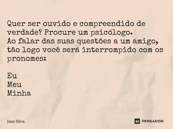 ⁠Quer ser ouvido e compreendido de verdade? Procure um psicólogo. Ao falar das suas questões a um amigo, tão logo você será interrompido com os pronomes: Eu Meu... Frase de Jane Silva.
