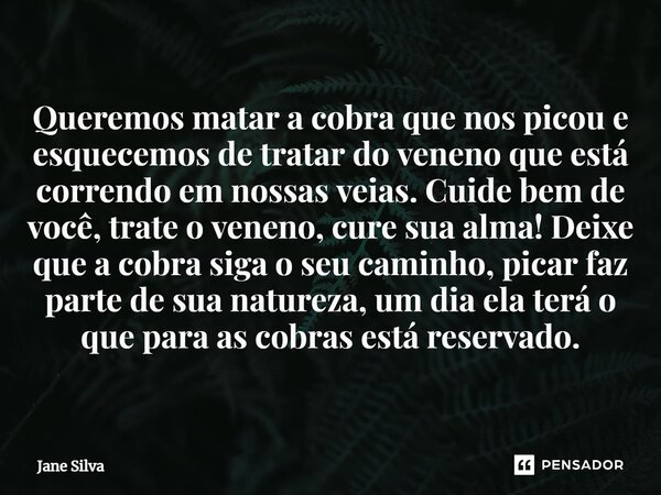 ⁠Queremos matar a cobra que nos picou e esquecemos de tratar do veneno que está correndo em nossas veias. Cuide bem de você, trate o veneno, cure sua alma! Deix... Frase de Jane Silva.