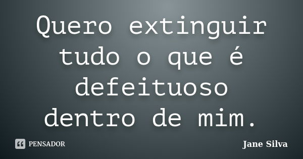 Quero extinguir tudo o que é defeituoso dentro de mim.... Frase de Jane Silva.