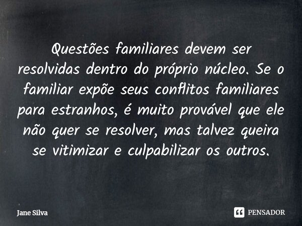 ⁠Questões familiares devem ser resolvidas dentro do próprio núcleo. Se o familiar expõe seus conflitos familiares para estranhos, é muito provável que ele não q... Frase de Jane Silva.