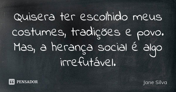 Quisera ter escolhido meus costumes, tradições e povo. Mas, a herança social é algo irrefutável.... Frase de Jane Silva.