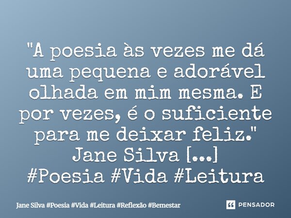 ⁠"A poesia às vezes me dá uma pequena e adorável olhada em mim mesma. E por vezes, é o suficiente para me deixar feliz."... Frase de Jane Silva.