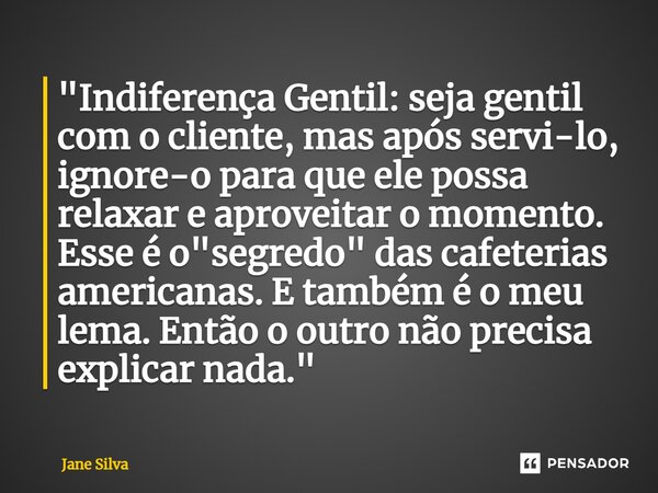 ⁠"Indiferença Gentil: seja gentil com o cliente, mas após servi-lo, ignore-o para que ele possa relaxar e aproveitar o momento. Esse é o "segredo"... Frase de Jane Silva.