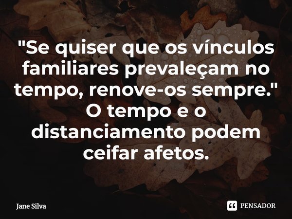⁠"Se quiser que os vínculos familiares prevaleçam no tempo, renove-os sempre." O tempo e o distanciamento podem ceifar afetos.... Frase de Jane Silva.