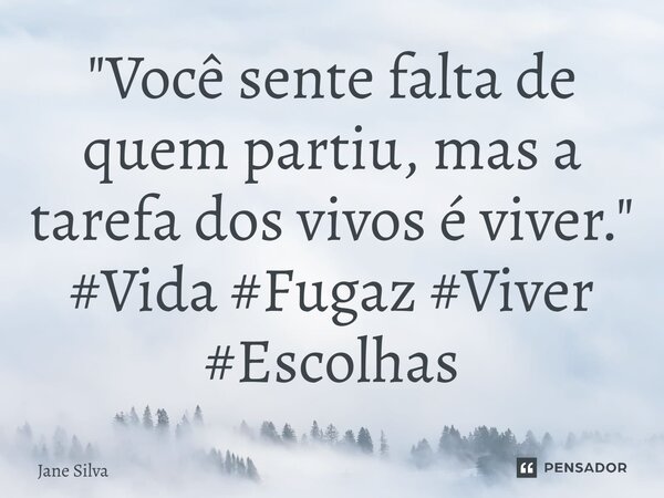 ⁠"Você sente falta de quem partiu, mas a tarefa dos vivos é viver."... Frase de Jane Silva.