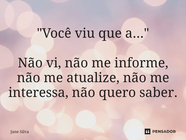 ⁠"Você viu que a..." Não vi, não me informe, não me atualize, não me interessa, não quero saber.... Frase de Jane Silva.