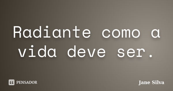 Radiante como a vida deve ser.... Frase de Jane Silva.