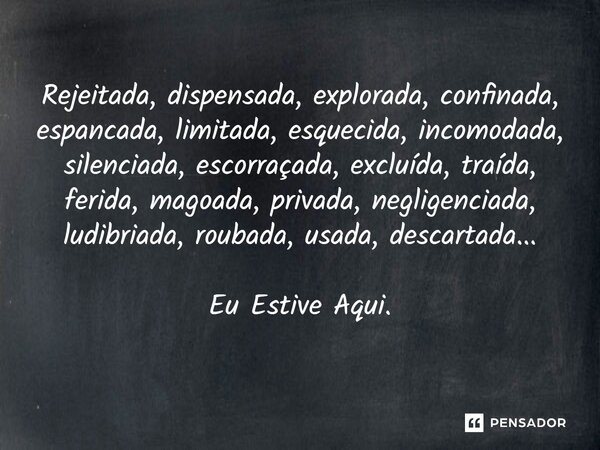 ⁠Rejeitada, dispensada, explorada, confinada, espancada, limitada, esquecida, incomodada, silenciada, escorraçada, excluída, traída, ferida, magoada, privada, n... Frase de Jane Silva.