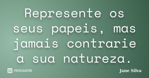 Represente os seus papeis, mas jamais contrarie a sua natureza.... Frase de Jane Silva.