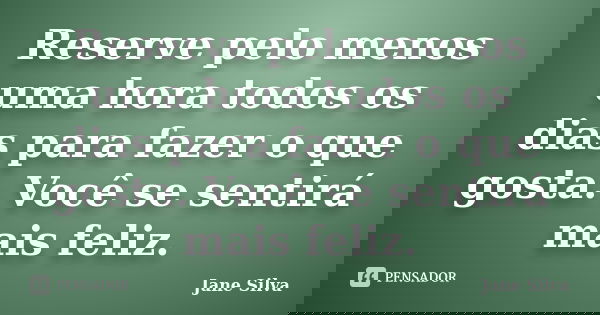 Reserve pelo menos uma hora todos os dias para fazer o que gosta. Você se sentirá mais feliz.... Frase de Jane Silva.
