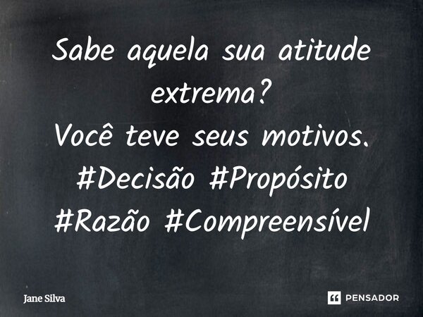 ⁠Sabe aquela sua atitude extrema? Você teve seus motivos.... Frase de Jane Silva.