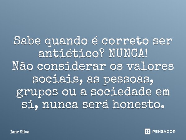 ⁠Sabe quando é correto ser antiético? NUNCA! Não considerar os valores sociais, as pessoas, grupos ou a sociedade em si, nunca será honesto.... Frase de Jane Silva.