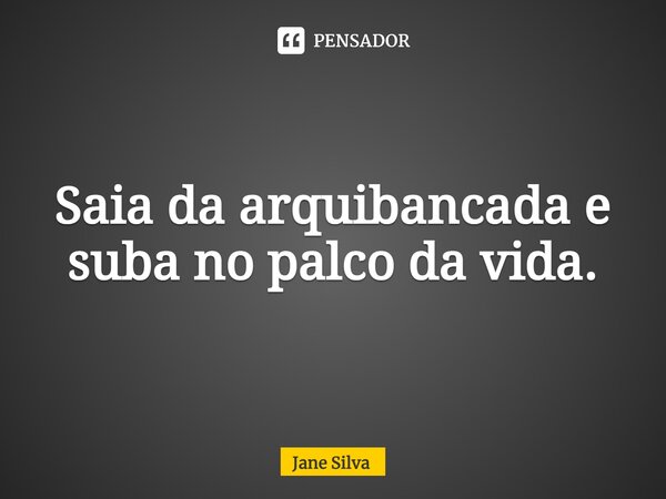 ⁠Saia da arquibancada e suba no palco da vida.... Frase de Jane Silva.