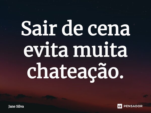 ⁠Sair de cena evita muita chateação.... Frase de Jane Silva.