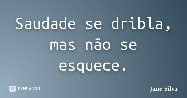 Saudade se dribla, mas não se esquece.... Frase de Jane Silva.