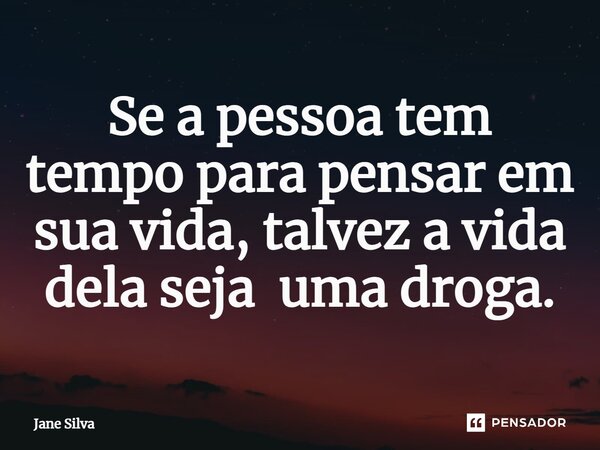 ⁠Se a pessoa tem tempo para pensar em sua vida, talvez a vida dela seja uma droga.... Frase de Jane Silva.