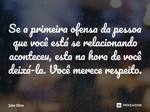 ⁠Se a primeira ofensa da pessoa que você está se relacionando aconteceu, esta na hora de você deixá-la. Você merece respeito.... Frase de Jane Silva.