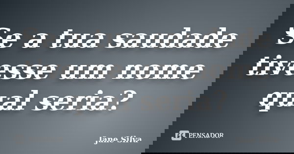 Se a tua saudade tivesse um nome qual seria?... Frase de Jane Silva.