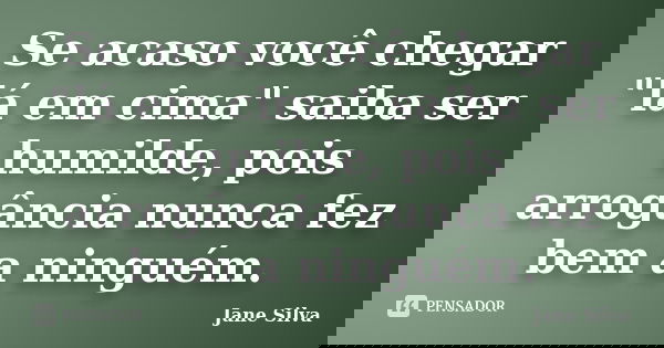 Se acaso você chegar "lá em cima" saiba ser humilde, pois arrogância nunca fez bem a ninguém.... Frase de Jane Silva.