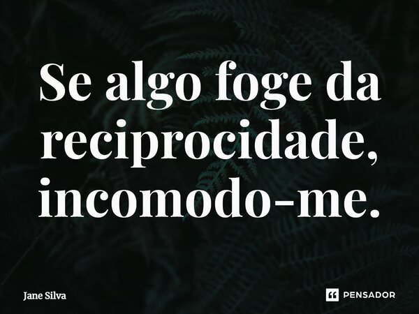 ⁠Se algo foge da reciprocidade, incomodo-me.... Frase de Jane Silva.