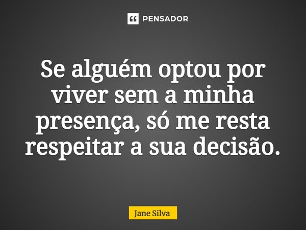 ⁠Se alguém optou por viver sem a minha presença, só me resta respeitar a sua decisão.... Frase de Jane Silva.