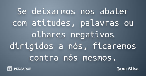 Se deixarmos nos abater com atitudes, palavras ou olhares negativos dirigidos a nós, ficaremos contra nós mesmos.... Frase de Jane Silva.