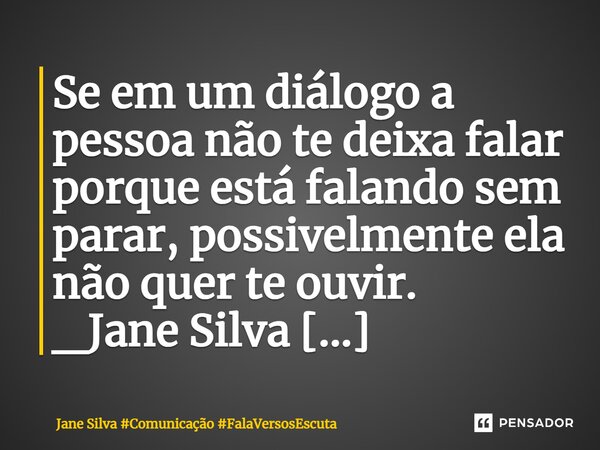 ⁠Se em um diálogo a pessoa não te deixa falar porque está falando sem parar, possivelmente ela não quer te ouvir.... Frase de Jane Silva.