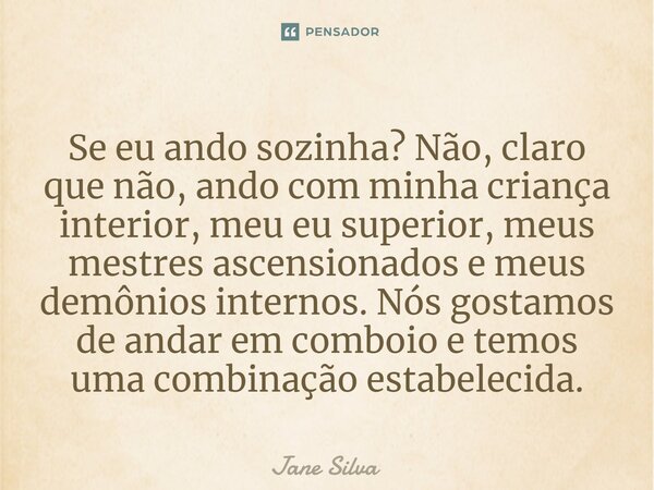 ⁠Se eu ando sozinha? Não, claro que não, ando com minha criança interior, meu eu superior, meus mestres ascensionados e meus demônios internos. Nós gostamos de ... Frase de Jane Silva.