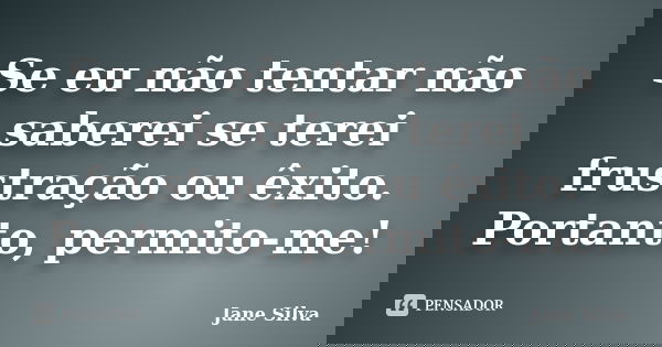 Se eu não tentar não saberei se terei frustração ou êxito. Portanto, permito-me!... Frase de Jane Silva.