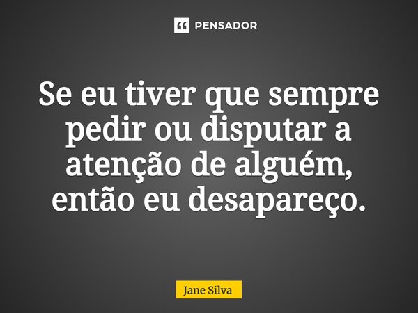⁠Se eu tiver que sempre pedir ou disputar a atenção de alguém, então eu desapareço.... Frase de Jane Silva.