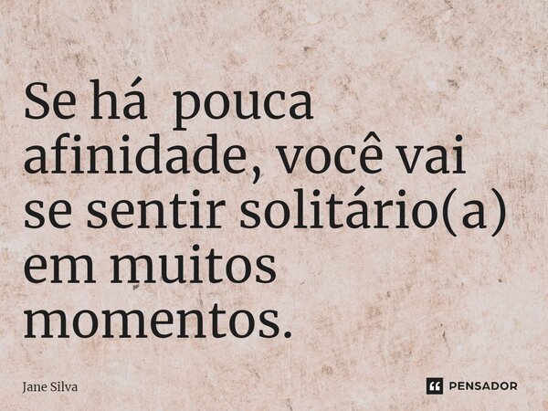 ⁠Se há pouca afinidade, você vai se sentir solitário(a) em muitos momentos.... Frase de Jane Silva.