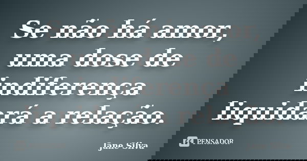 Se não há amor, uma dose de indiferença liquidará a relação.... Frase de Jane Silva.