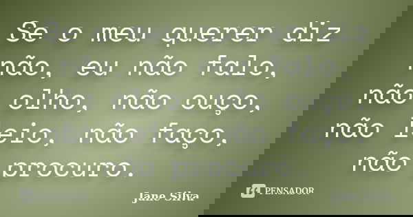 Se o meu querer diz não, eu não falo, não olho, não ouço, não leio, não faço, não procuro.... Frase de Jane Silva.
