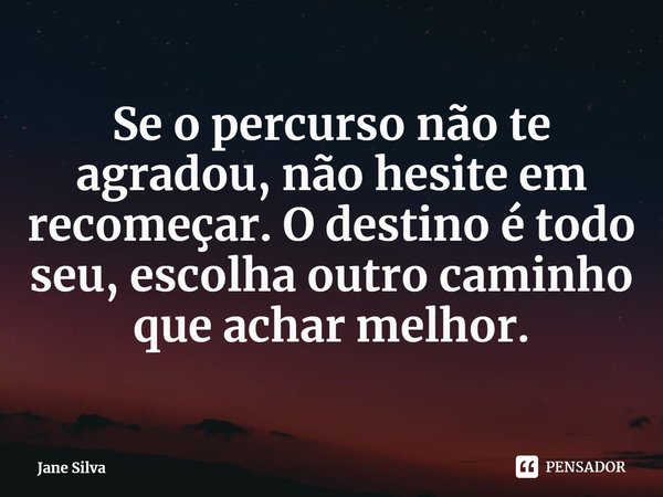 ⁠Se o percurso não te agradou, não hesite em recomeçar. O destino é todo seu, escolha outro caminho que achar melhor.... Frase de Jane Silva.