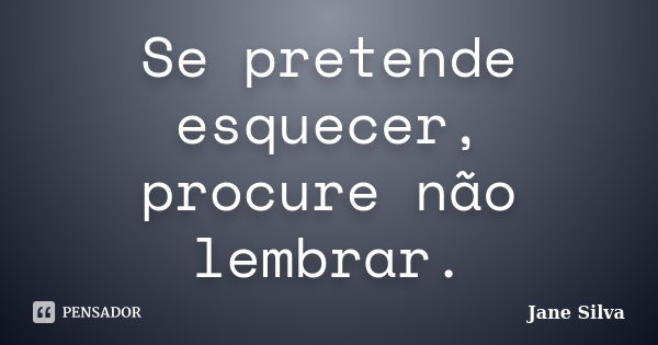 Se pretende esquecer, procure não lembrar.... Frase de Jane Silva.