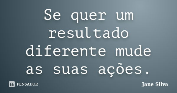 Se quer um resultado diferente mude as suas ações.... Frase de Jane Silva.