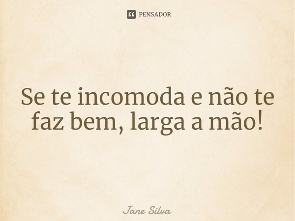 ⁠Se te incomoda e não te faz bem, larga a mão!... Frase de Jane Silva.